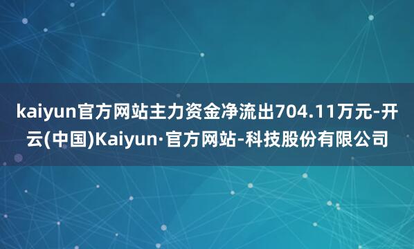 kaiyun官方网站主力资金净流出704.11万元-开云(中国)Kaiyun·官方网站-科技股份有限公司
