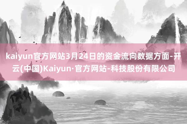 kaiyun官方网站3月24日的资金流向数据方面-开云(中国)Kaiyun·官方网站-科技股份有限公司