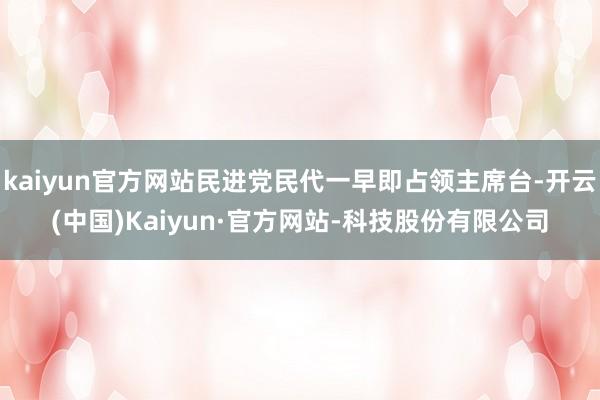 kaiyun官方网站民进党民代一早即占领主席台-开云(中国)Kaiyun·官方网站-科技股份有限公司
