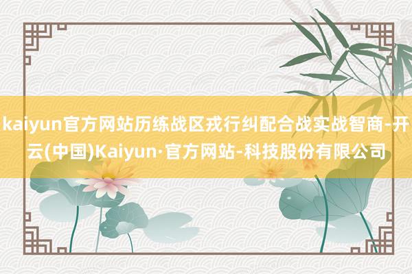 kaiyun官方网站历练战区戎行纠配合战实战智商-开云(中国)Kaiyun·官方网站-科技股份有限公司