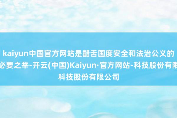 kaiyun中国官方网站是齰舌国度安全和法治公义的应有必要之举-开云(中国)Kaiyun·官方网站-科技股份有限公司