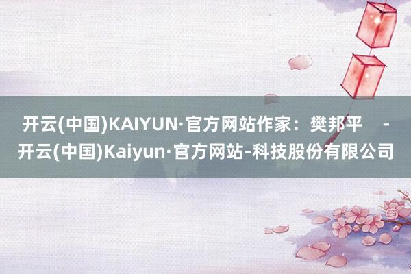 开云(中国)KAIYUN·官方网站作家：樊邦平    -开云(中国)Kaiyun·官方网站-科技股份有限公司