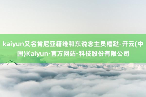 kaiyun又名肯尼亚籍维和东说念主员糟跶-开云(中国)Kaiyun·官方网站-科技股份有限公司