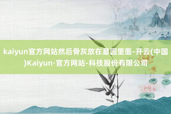 kaiyun官方网站然后骨灰放在墓园里面-开云(中国)Kaiyun·官方网站-科技股份有限公司