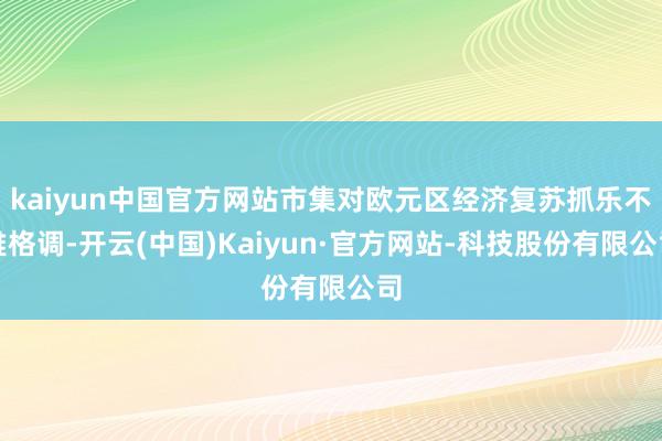 kaiyun中国官方网站市集对欧元区经济复苏抓乐不雅格调-开云(中国)Kaiyun·官方网站-科技股份有限公司