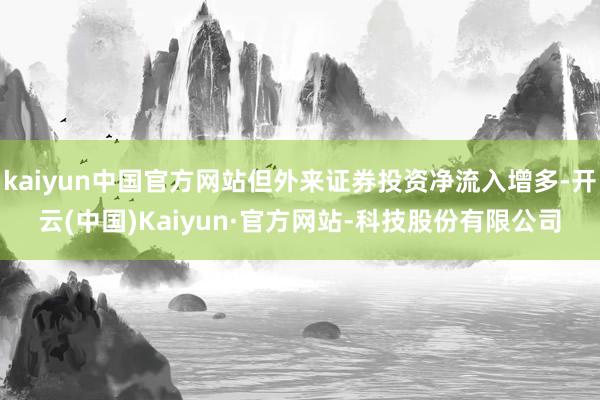 kaiyun中国官方网站但外来证券投资净流入增多-开云(中国)Kaiyun·官方网站-科技股份有限公司