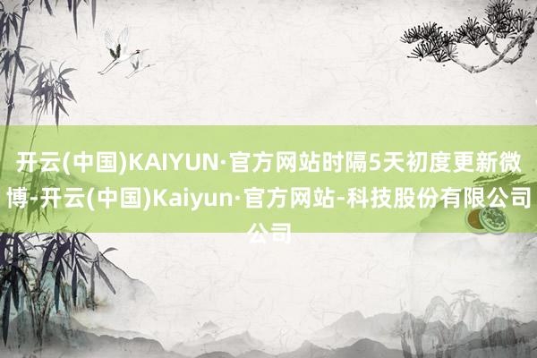 开云(中国)KAIYUN·官方网站时隔5天初度更新微博-开云(中国)Kaiyun·官方网站-科技股份有限公司