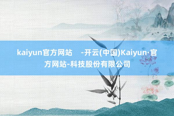 kaiyun官方网站    -开云(中国)Kaiyun·官方网站-科技股份有限公司