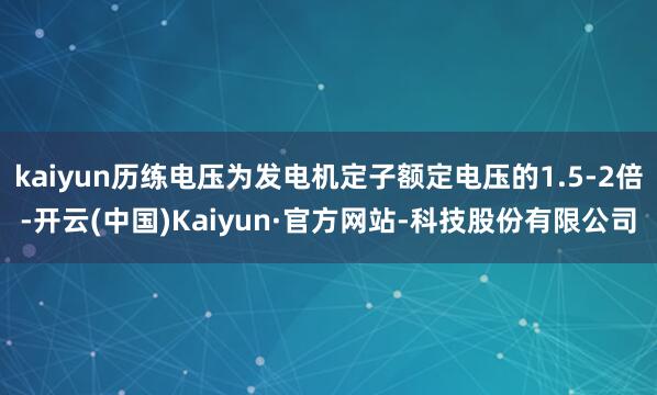 kaiyun历练电压为发电机定子额定电压的1.5-2倍-开云(中国)Kaiyun·官方网站-科技股份有限公司