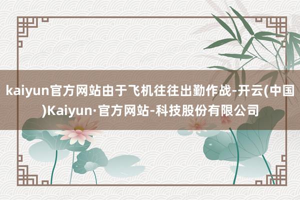 kaiyun官方网站由于飞机往往出勤作战-开云(中国)Kaiyun·官方网站-科技股份有限公司