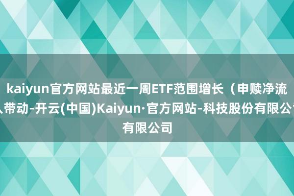 kaiyun官方网站最近一周ETF范围增长（申赎净流入带动-开云(中国)Kaiyun·官方网站-科技股份有限公司