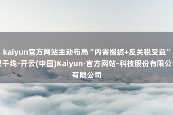 kaiyun官方网站主动布局“内需提振+反关税受益”双干线-开云(中国)Kaiyun·官方网站-科技股份有限公司