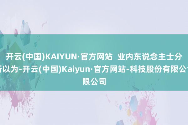 开云(中国)KAIYUN·官方网站 业内东说念主士分析以为-开云(中国)Kaiyun·官方网站-科技股份有限公司
