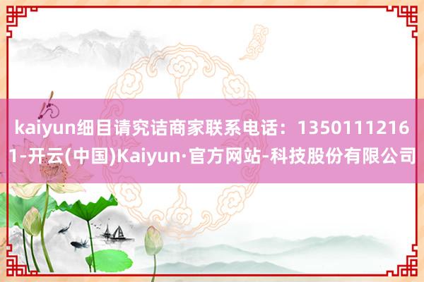 kaiyun细目请究诘商家联系电话：13501112161-开云(中国)Kaiyun·官方网站-科技股份有限公司