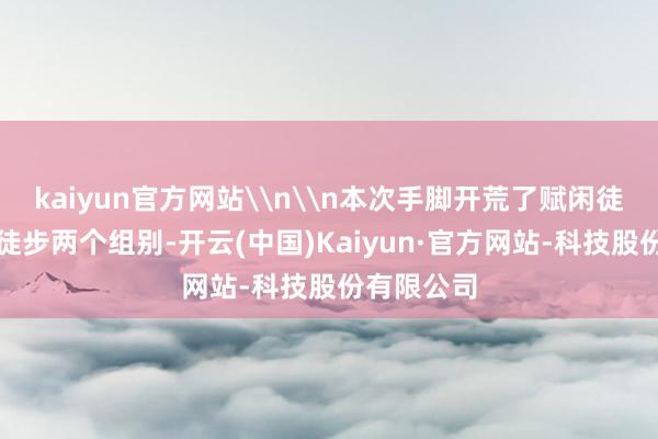 kaiyun官方网站\n\n本次手脚开荒了赋闲徒步、竞速徒步两个组别-开云(中国)Kaiyun·官方网站-科技股份有限公司