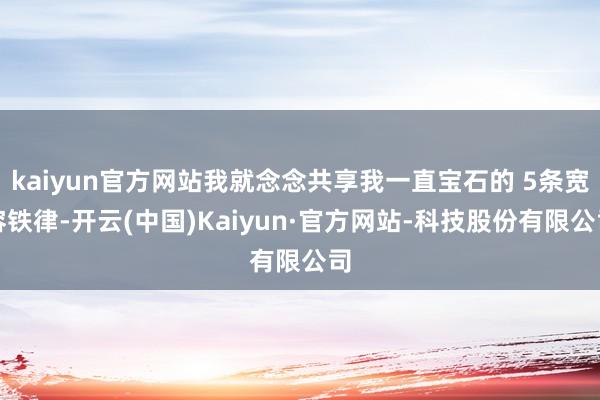 kaiyun官方网站我就念念共享我一直宝石的 5条宽容铁律-开云(中国)Kaiyun·官方网站-科技股份有限公司