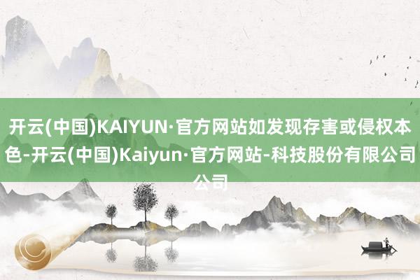 开云(中国)KAIYUN·官方网站如发现存害或侵权本色-开云(中国)Kaiyun·官方网站-科技股份有限公司
