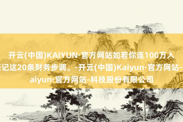 开云(中国)KAIYUN·官方网站如若你连100万入款王人莫得，请谨记这20条财务步调。-开云(中国)Kaiyun·官方网站-科技股份有限公司