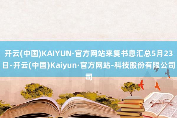 开云(中国)KAIYUN·官方网站来复书息汇总5月23日-开云(中国)Kaiyun·官方网站-科技股份有限公司