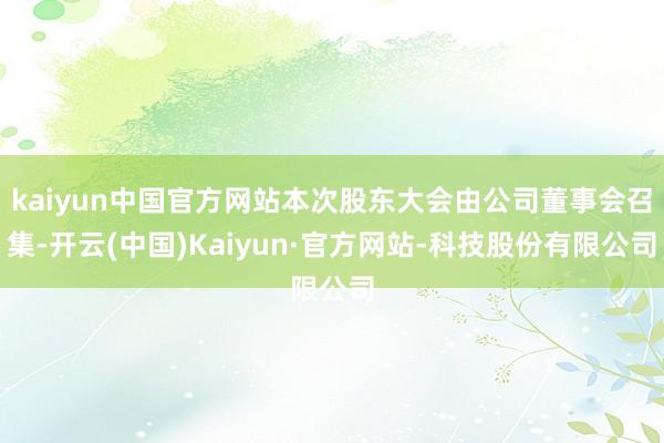 kaiyun中国官方网站本次股东大会由公司董事会召集-开云(中国)Kaiyun·官方网站-科技股份有限公司