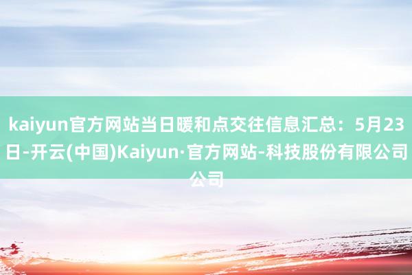 kaiyun官方网站当日暖和点交往信息汇总：5月23日-开云(中国)Kaiyun·官方网站-科技股份有限公司