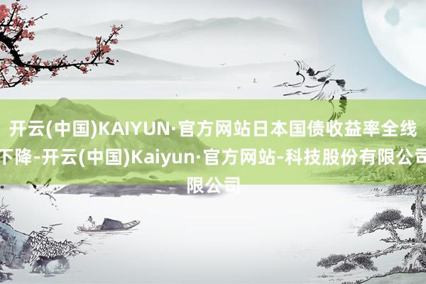 开云(中国)KAIYUN·官方网站日本国债收益率全线下降-开云(中国)Kaiyun·官方网站-科技股份有限公司