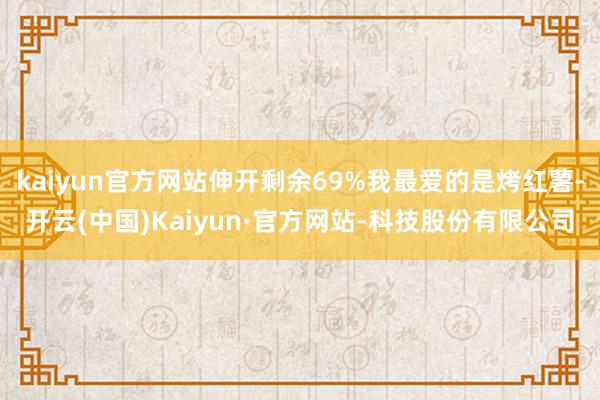 kaiyun官方网站伸开剩余69%我最爱的是烤红薯-开云(中国)Kaiyun·官方网站-科技股份有限公司