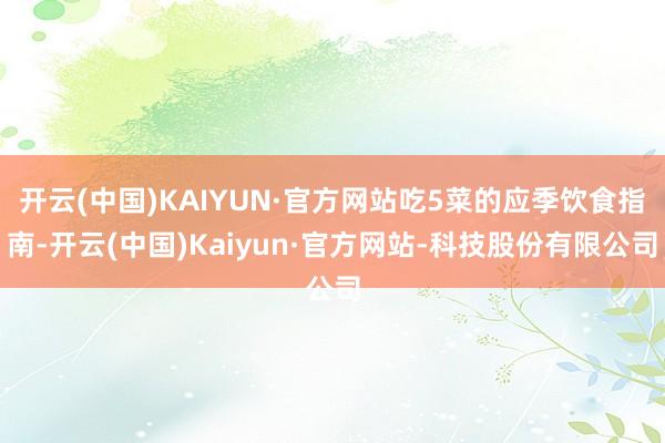 开云(中国)KAIYUN·官方网站吃5菜的应季饮食指南-开云(中国)Kaiyun·官方网站-科技股份有限公司