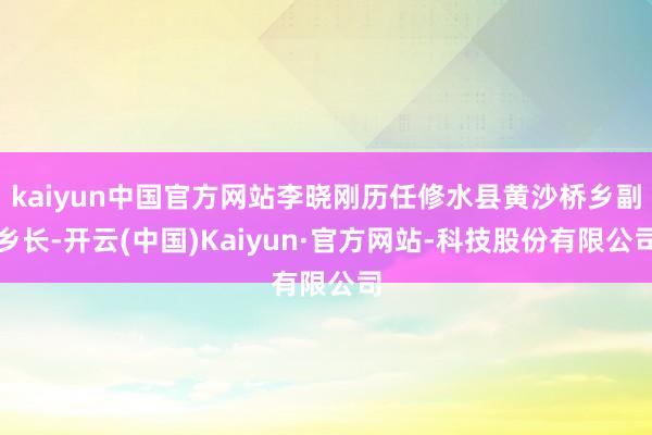 kaiyun中国官方网站李晓刚历任修水县黄沙桥乡副乡长-开云(中国)Kaiyun·官方网站-科技股份有限公司