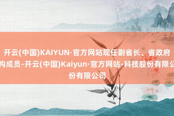 开云(中国)KAIYUN·官方网站现任副省长、省政府党构成员-开云(中国)Kaiyun·官方网站-科技股份有限公司