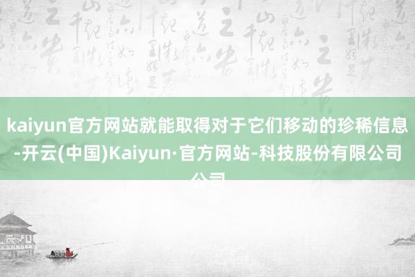 kaiyun官方网站就能取得对于它们移动的珍稀信息-开云(中国)Kaiyun·官方网站-科技股份有限公司