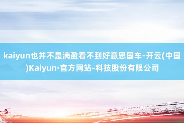 kaiyun也并不是满盈看不到好意思国车-开云(中国)Kaiyun·官方网站-科技股份有限公司