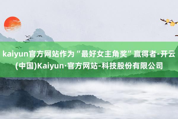 kaiyun官方网站作为“最好女主角奖”赢得者-开云(中国)Kaiyun·官方网站-科技股份有限公司