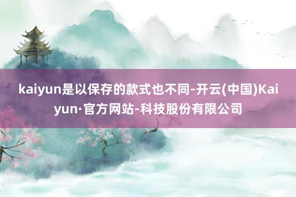 kaiyun是以保存的款式也不同-开云(中国)Kaiyun·官方网站-科技股份有限公司