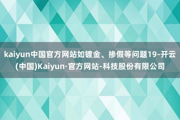 kaiyun中国官方网站如镀金、掺假等问题19-开云(中国)Kaiyun·官方网站-科技股份有限公司