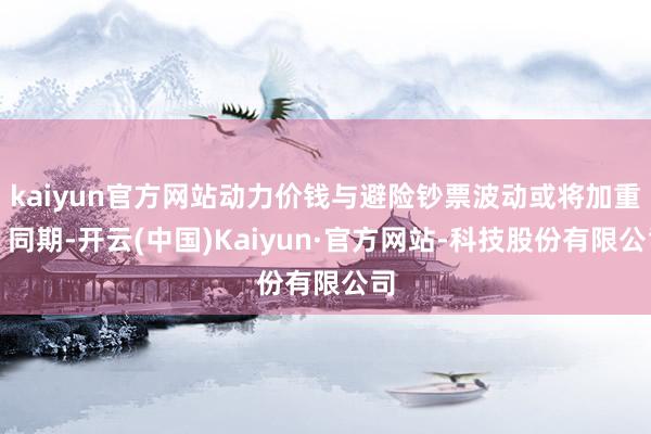 kaiyun官方网站动力价钱与避险钞票波动或将加重；同期-开云(中国)Kaiyun·官方网站-科技股份有限公司