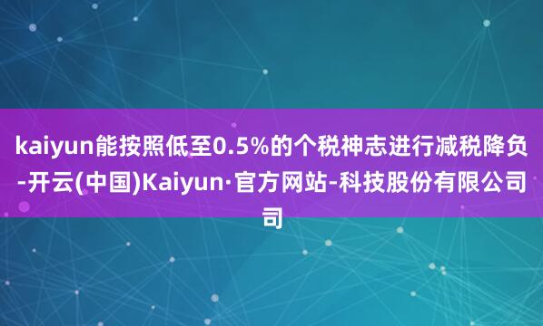 kaiyun能按照低至0.5%的个税神志进行减税降负-开云(中国)Kaiyun·官方网站-科技股份有限公司