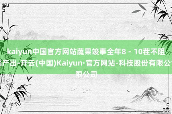 kaiyun中国官方网站蔬果竣事全年8 - 10茬不阻隔产出-开云(中国)Kaiyun·官方网站-科技股份有限公司