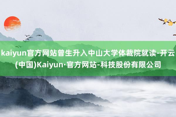 kaiyun官方网站曾生升入中山大学体裁院就读-开云(中国)Kaiyun·官方网站-科技股份有限公司