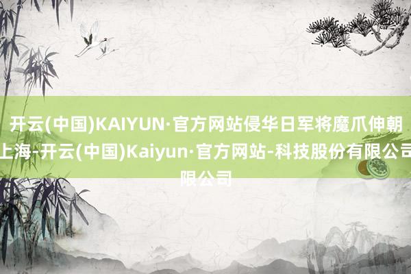 开云(中国)KAIYUN·官方网站侵华日军将魔爪伸朝上海-开云(中国)Kaiyun·官方网站-科技股份有限公司