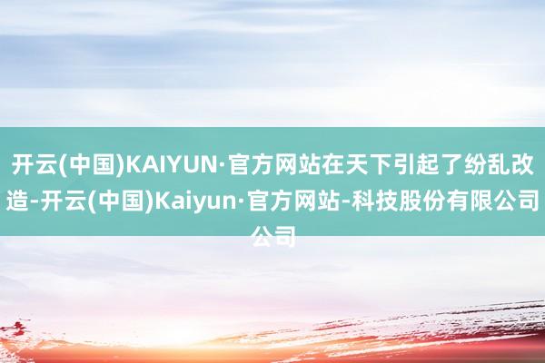 开云(中国)KAIYUN·官方网站在天下引起了纷乱改造-开云(中国)Kaiyun·官方网站-科技股份有限公司