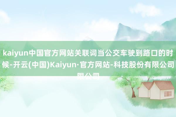 kaiyun中国官方网站关联词当公交车驶到路口的时候-开云(中国)Kaiyun·官方网站-科技股份有限公司