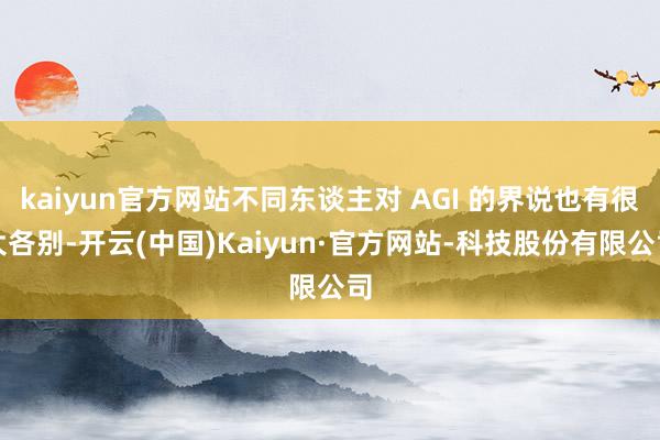 kaiyun官方网站不同东谈主对 AGI 的界说也有很大各别-开云(中国)Kaiyun·官方网站-科技股份有限公司