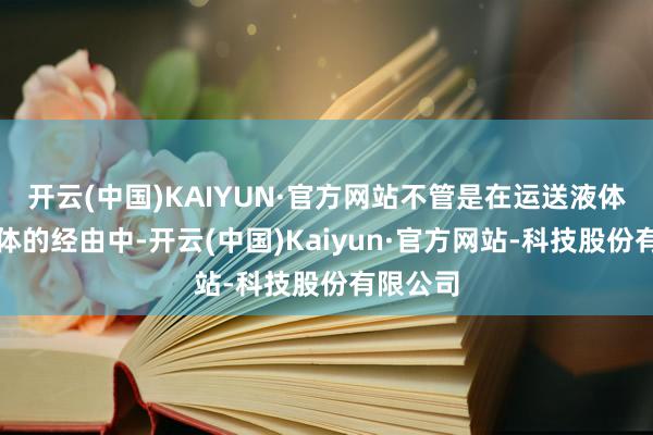 开云(中国)KAIYUN·官方网站不管是在运送液体已经气体的经由中-开云(中国)Kaiyun·官方网站-科技股份有限公司