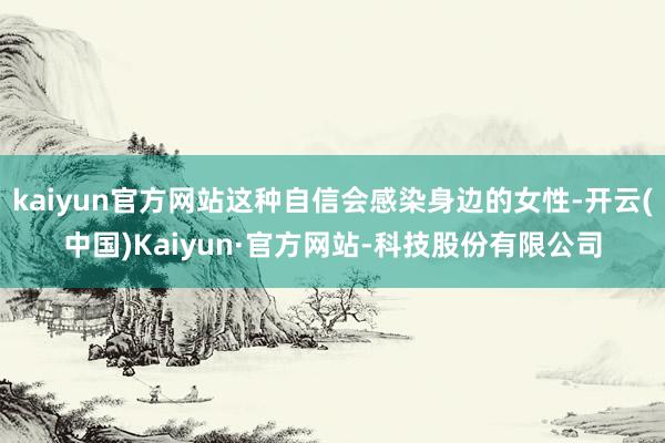 kaiyun官方网站这种自信会感染身边的女性-开云(中国)Kaiyun·官方网站-科技股份有限公司