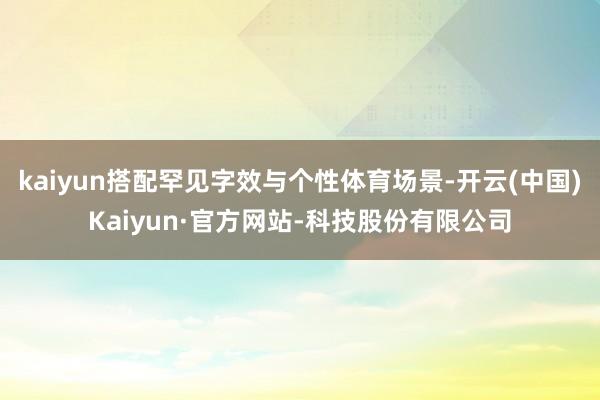kaiyun搭配罕见字效与个性体育场景-开云(中国)Kaiyun·官方网站-科技股份有限公司