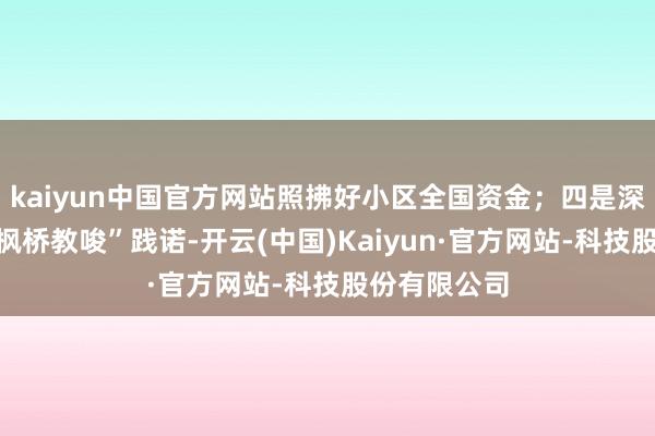 kaiyun中国官方网站照拂好小区全国资金；四是深化新期间“枫桥教唆”践诺-开云(中国)Kaiyun·官方网站-科技股份有限公司