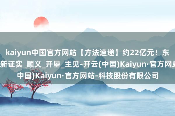 kaiyun中国官方网站【方法速递】约22亿元！东风市集片区这地块迎新证实_顺义_开垦_主见-开云(中国)Kaiyun·官方网站-科技股份有限公司