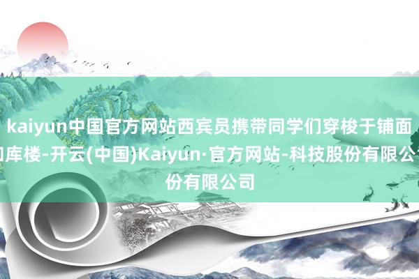 kaiyun中国官方网站西宾员携带同学们穿梭于铺面和库楼-开云(中国)Kaiyun·官方网站-科技股份有限公司