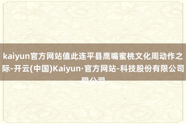 kaiyun官方网站值此连平县鹰嘴蜜桃文化周动作之际-开云(中国)Kaiyun·官方网站-科技股份有限公司